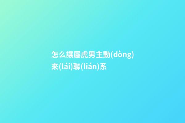怎么讓屬虎男主動(dòng)來(lái)聯(lián)系