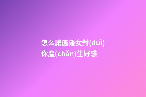 怎么讓屬雞女對(duì)你產(chǎn)生好感
