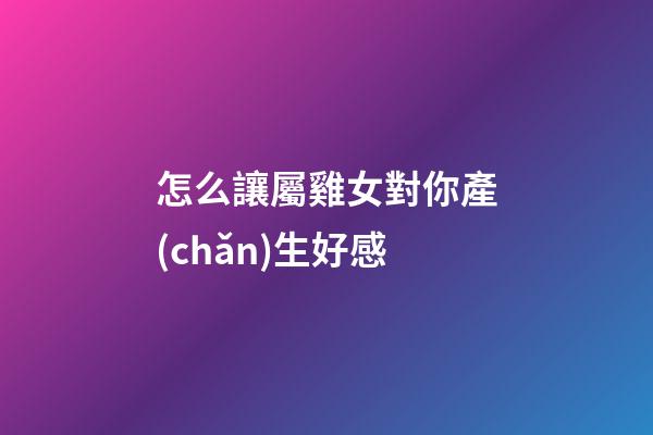 怎么讓屬雞女對你產(chǎn)生好感