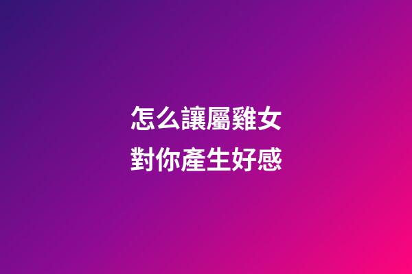 怎么讓屬雞女對你產生好感