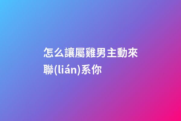 怎么讓屬雞男主動來聯(lián)系你