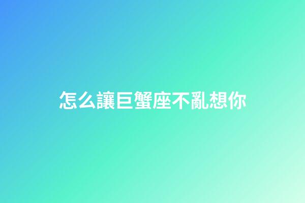 怎么讓巨蟹座不亂想你