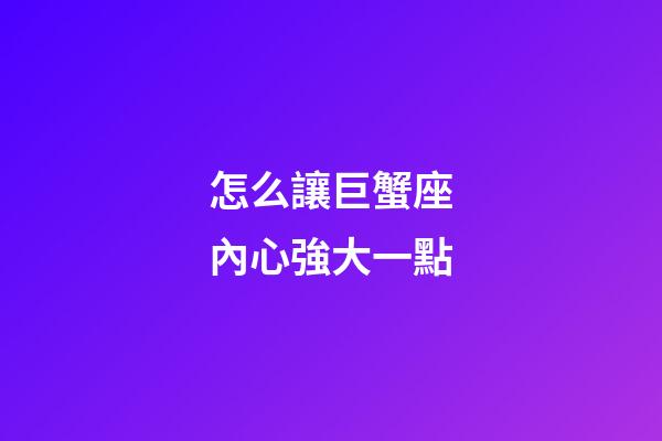 怎么讓巨蟹座內心強大一點-第1張-星座運勢-玄機派