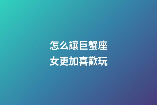 怎么讓巨蟹座女更加喜歡玩-第1張-星座運勢-玄機派
