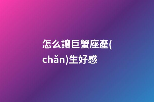 怎么讓巨蟹座產(chǎn)生好感