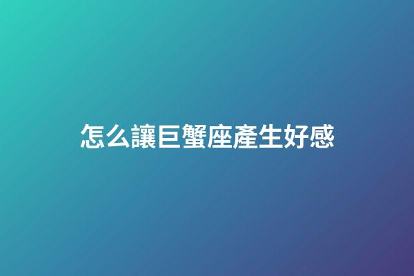 怎么讓巨蟹座產生好感-第1張-星座運勢-玄機派