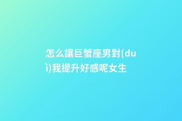 怎么讓巨蟹座男對(duì)我提升好感呢女生-第1張-星座運(yùn)勢(shì)-玄機(jī)派