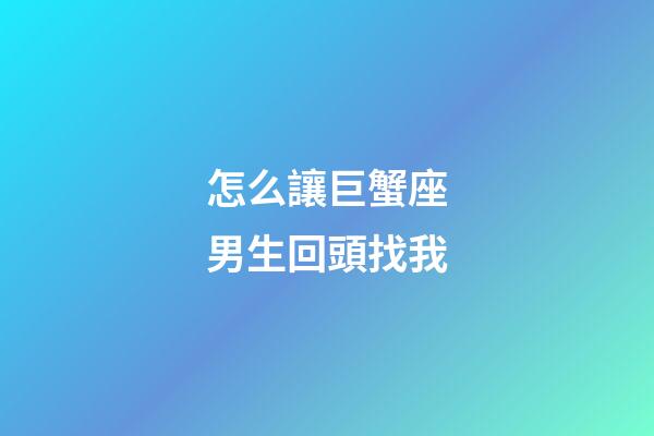 怎么讓巨蟹座男生回頭找我-第1張-星座運(yùn)勢(shì)-玄機(jī)派