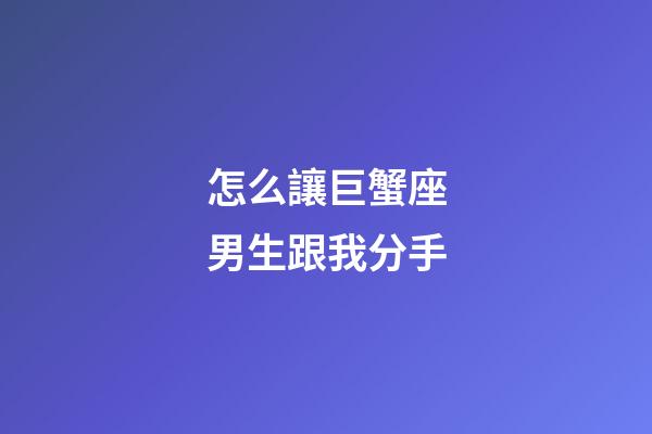 怎么讓巨蟹座男生跟我分手-第1張-星座運勢-玄機派