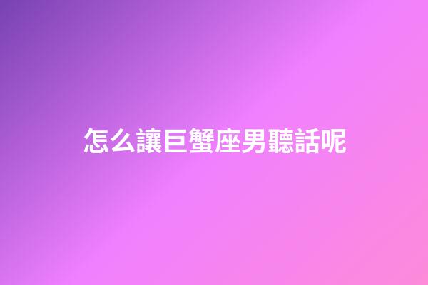 怎么讓巨蟹座男聽話呢-第1張-星座運(yùn)勢-玄機(jī)派
