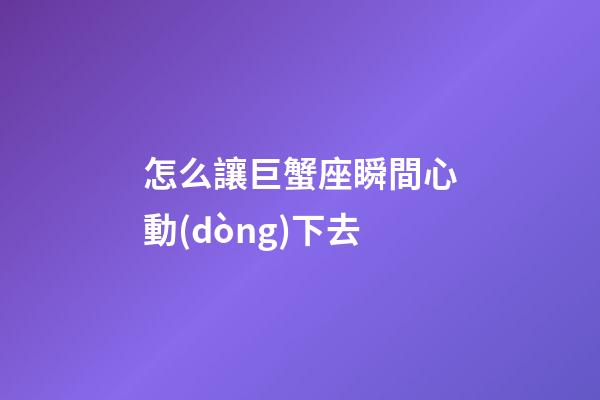 怎么讓巨蟹座瞬間心動(dòng)下去-第1張-星座運(yùn)勢(shì)-玄機(jī)派