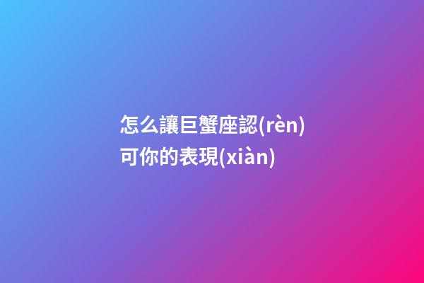 怎么讓巨蟹座認(rèn)可你的表現(xiàn)-第1張-星座運(yùn)勢(shì)-玄機(jī)派