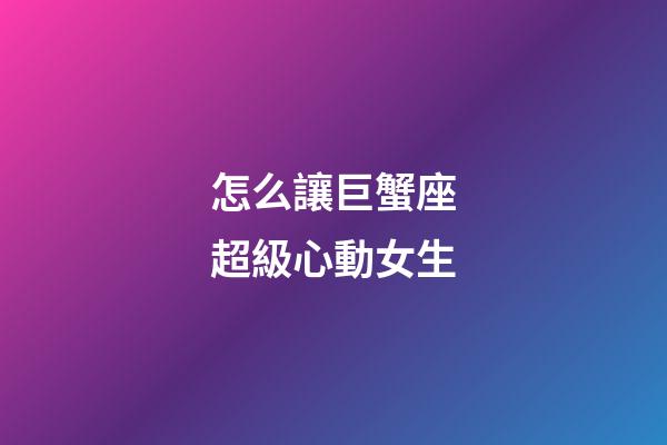怎么讓巨蟹座超級心動女生