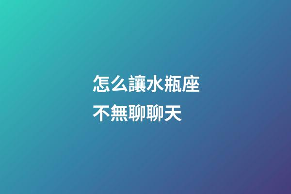 怎么讓水瓶座不無聊聊天