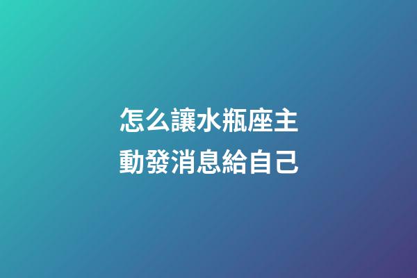 怎么讓水瓶座主動發消息給自己-第1張-星座運勢-玄機派