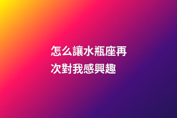 怎么讓水瓶座再次對我感興趣-第1張-星座運勢-玄機派