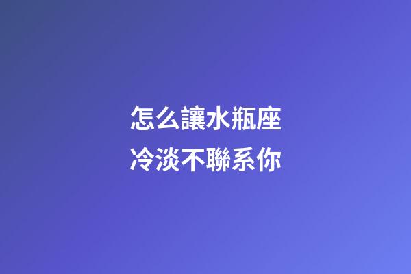 怎么讓水瓶座冷淡不聯系你-第1張-星座運勢-玄機派