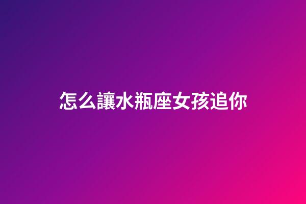 怎么讓水瓶座女孩追你-第1張-星座運勢-玄機派