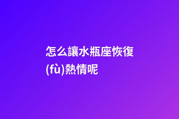 怎么讓水瓶座恢復(fù)熱情呢-第1張-星座運(yùn)勢(shì)-玄機(jī)派