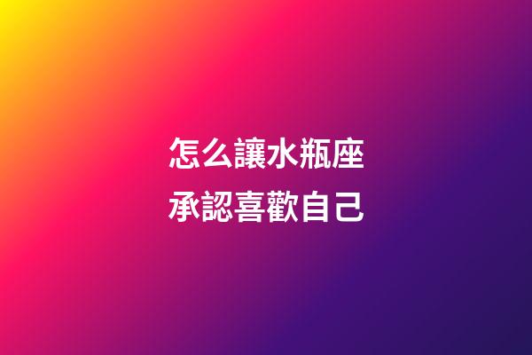 怎么讓水瓶座承認喜歡自己-第1張-星座運勢-玄機派
