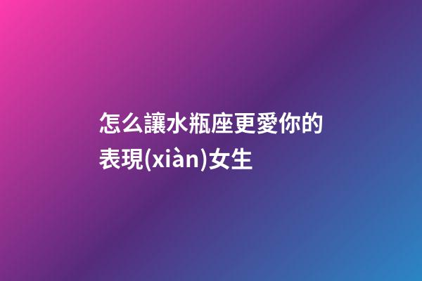 怎么讓水瓶座更愛你的表現(xiàn)女生-第1張-星座運(yùn)勢(shì)-玄機(jī)派