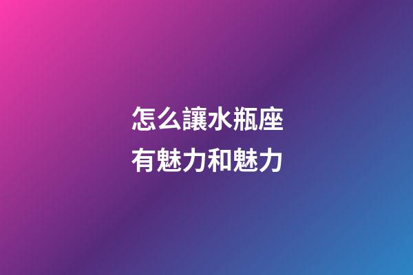 怎么讓水瓶座有魅力和魅力-第1張-星座運勢-玄機派