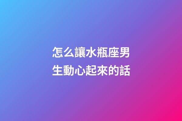 怎么讓水瓶座男生動心起來的話-第1張-星座運勢-玄機派