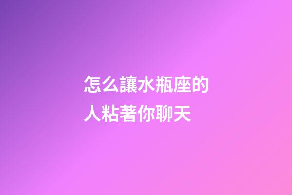 怎么讓水瓶座的人粘著你聊天-第1張-星座運勢-玄機派