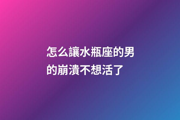怎么讓水瓶座的男的崩潰不想活了-第1張-星座運(yùn)勢-玄機(jī)派