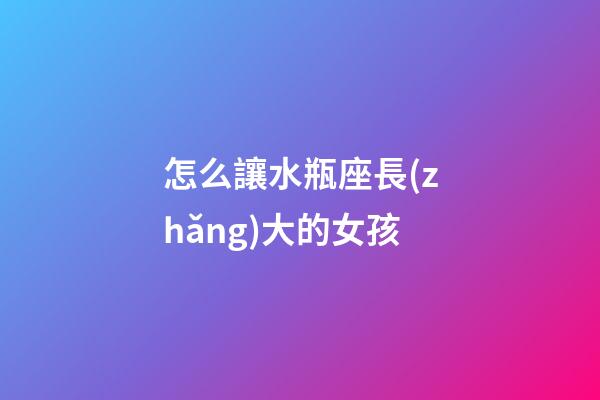怎么讓水瓶座長(zhǎng)大的女孩-第1張-星座運(yùn)勢(shì)-玄機(jī)派