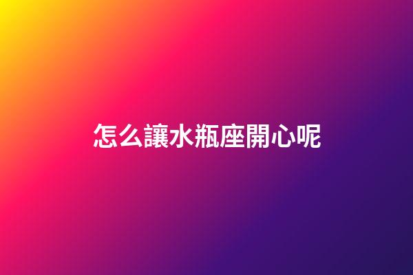 怎么讓水瓶座開心呢-第1張-星座運(yùn)勢(shì)-玄機(jī)派