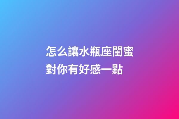 怎么讓水瓶座閨蜜對你有好感一點-第1張-星座運勢-玄機派