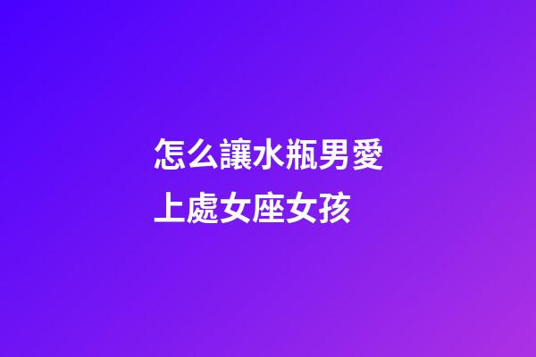 怎么讓水瓶男愛上處女座女孩