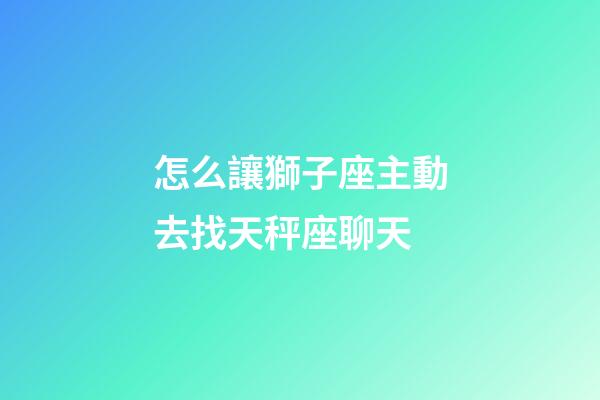 怎么讓獅子座主動去找天秤座聊天-第1張-星座運勢-玄機派