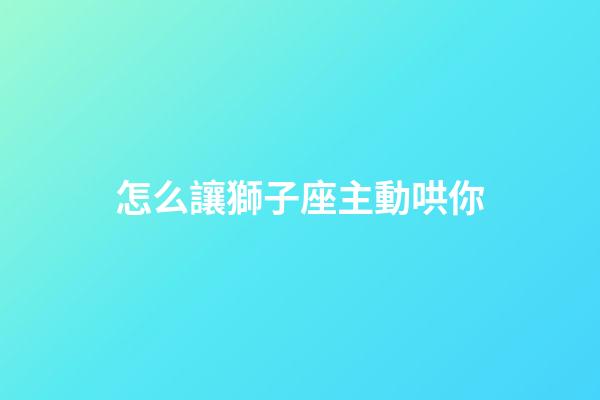 怎么讓獅子座主動哄你-第1張-星座運勢-玄機派