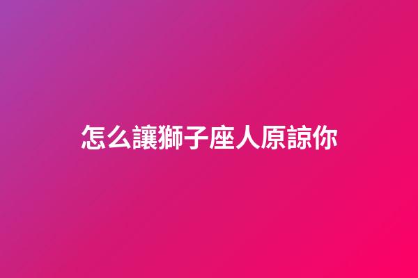 怎么讓獅子座人原諒你-第1張-星座運勢-玄機派