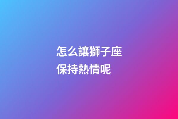 怎么讓獅子座保持熱情呢-第1張-星座運勢-玄機派