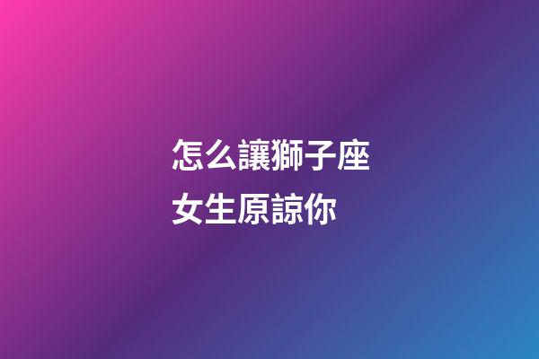 怎么讓獅子座女生原諒你-第1張-星座運勢-玄機派