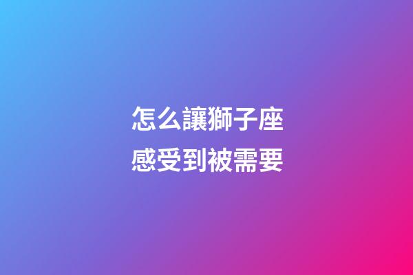 怎么讓獅子座感受到被需要-第1張-星座運勢-玄機派
