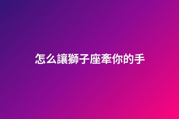 怎么讓獅子座牽你的手-第1張-星座運勢-玄機派