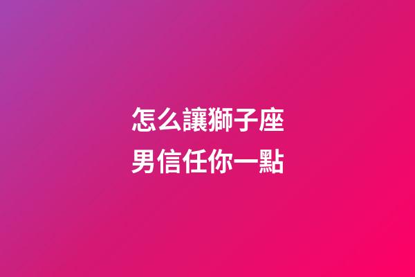 怎么讓獅子座男信任你一點-第1張-星座運勢-玄機派