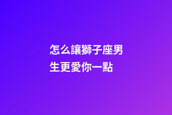 怎么讓獅子座男生更愛你一點-第1張-星座運勢-玄機派