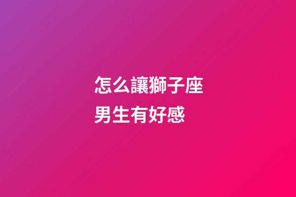 怎么讓獅子座男生有好感-第1張-星座運勢-玄機派