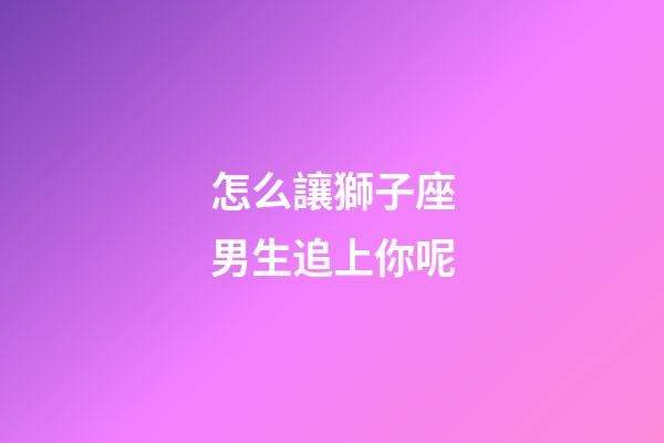 怎么讓獅子座男生追上你呢-第1張-星座運勢-玄機派