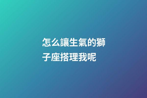 怎么讓生氣的獅子座搭理我呢-第1張-星座運勢-玄機派