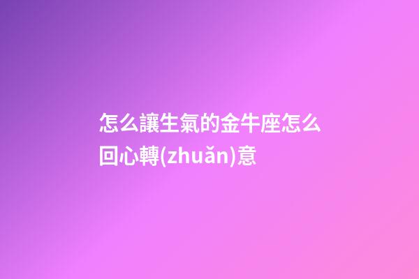 怎么讓生氣的金牛座怎么回心轉(zhuǎn)意