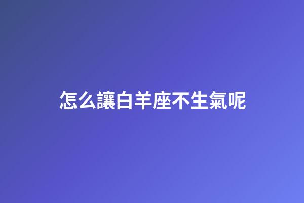 怎么讓白羊座不生氣呢-第1張-星座運(yùn)勢(shì)-玄機(jī)派