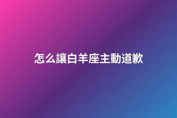 怎么讓白羊座主動道歉-第1張-星座運勢-玄機派