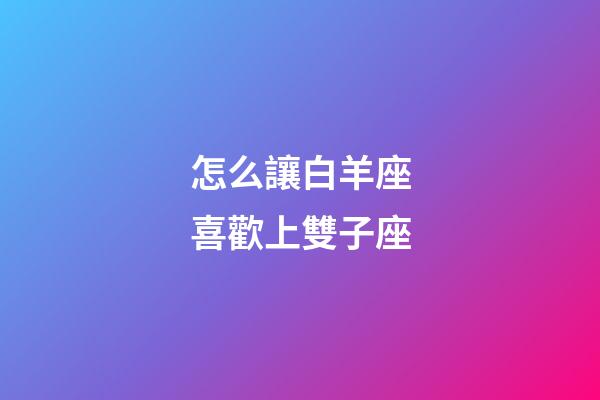 怎么讓白羊座喜歡上雙子座-第1張-星座運勢-玄機派
