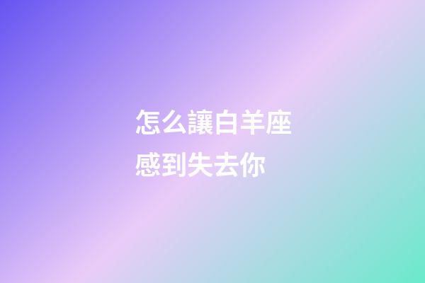 怎么讓白羊座感到失去你